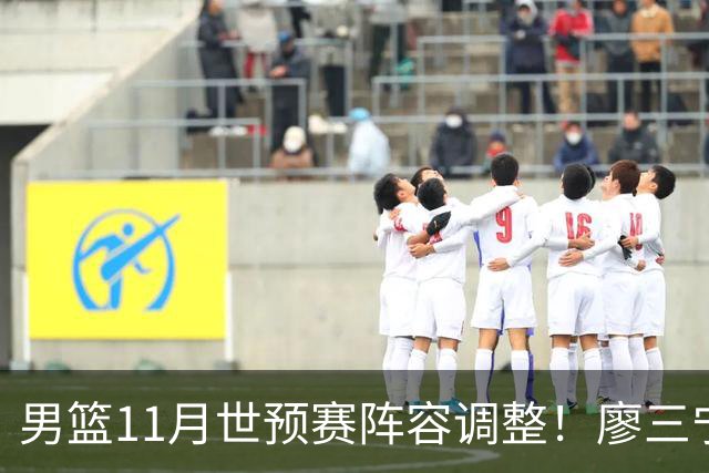 男篮11月世预赛阵容调整！廖三宁出战，周琦回归，上海3将入选！